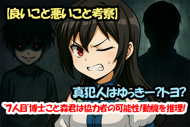 【良いこと悪いこと考察】真犯人はゆっきー？トヨ？”７人目”博士こと森君は協力者の可能性！動機を推理！