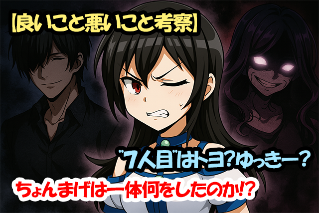 【良いこと悪いこと考察】”７人目”はトヨ？ゆっきー？ちょんまげは一体何をしたのか！？