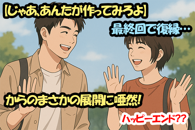 【じゃあ、あんたが作ってみろよ】最終回で復縁…からのまさかの展開に唖然！ハッピーエンド？？